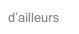 d’ailleurs
