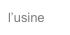 l’usine